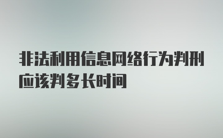 非法利用信息网络行为判刑应该判多长时间