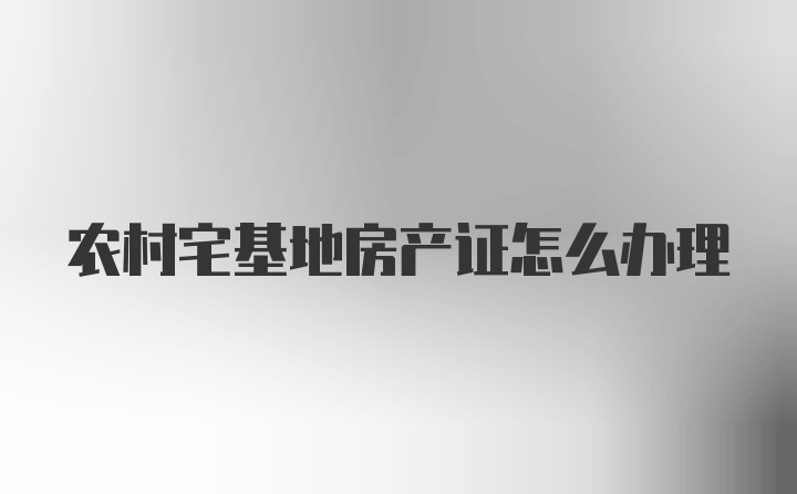 农村宅基地房产证怎么办理