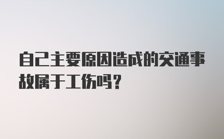 自己主要原因造成的交通事故属于工伤吗？