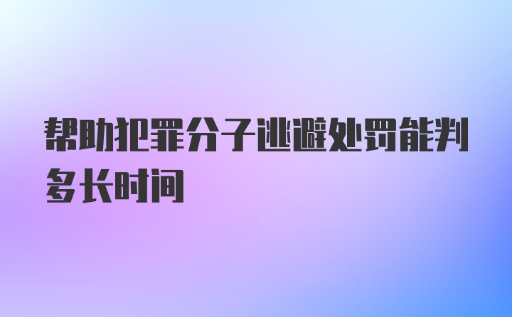 帮助犯罪分子逃避处罚能判多长时间