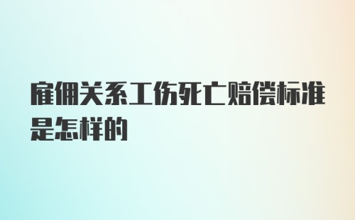 雇佣关系工伤死亡赔偿标准是怎样的