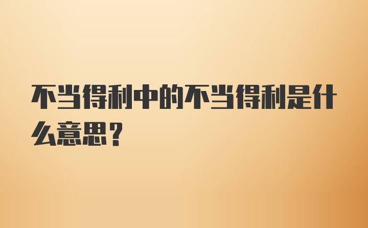 不当得利中的不当得利是什么意思？