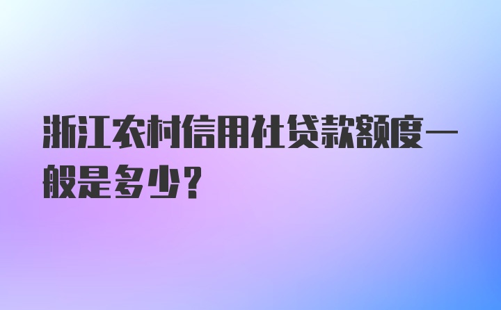 浙江农村信用社贷款额度一般是多少?