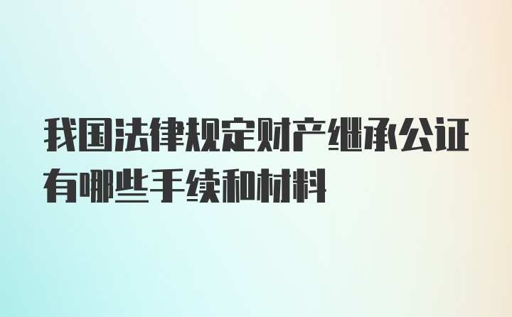 我国法律规定财产继承公证有哪些手续和材料