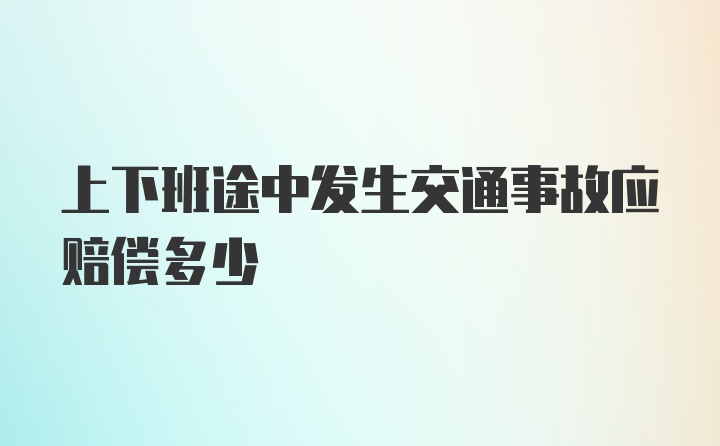 上下班途中发生交通事故应赔偿多少