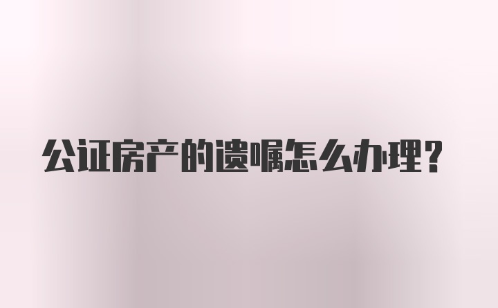 公证房产的遗嘱怎么办理？