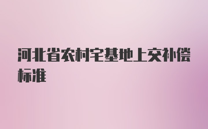 河北省农村宅基地上交补偿标准