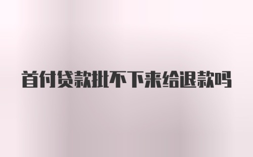 首付贷款批不下来给退款吗