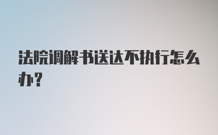 法院调解书送达不执行怎么办？