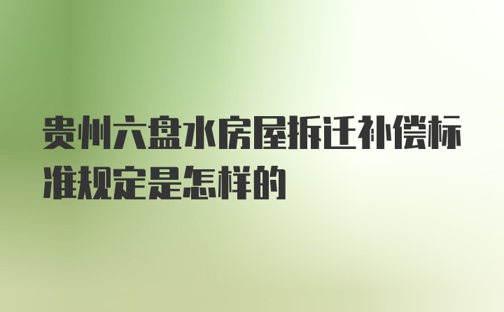 贵州六盘水房屋拆迁补偿标准规定是怎样的