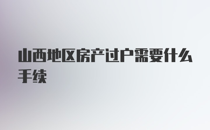 山西地区房产过户需要什么手续