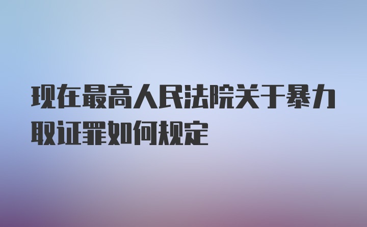 现在最高人民法院关于暴力取证罪如何规定