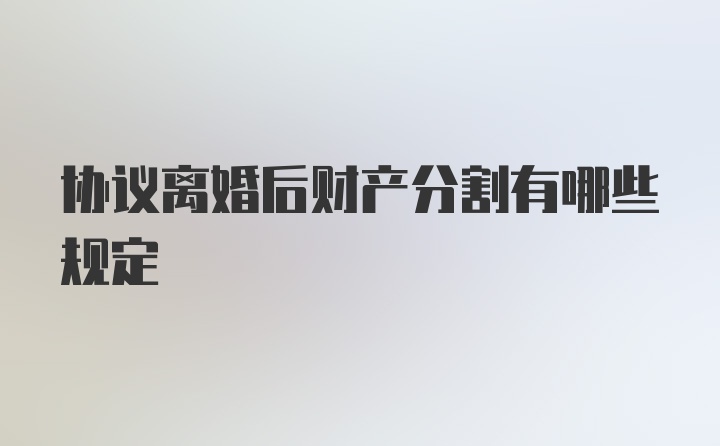 协议离婚后财产分割有哪些规定