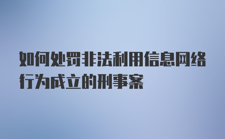 如何处罚非法利用信息网络行为成立的刑事案