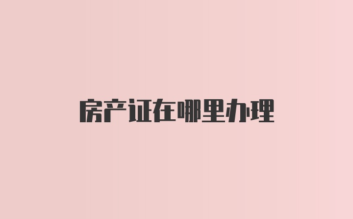 房产证在哪里办理