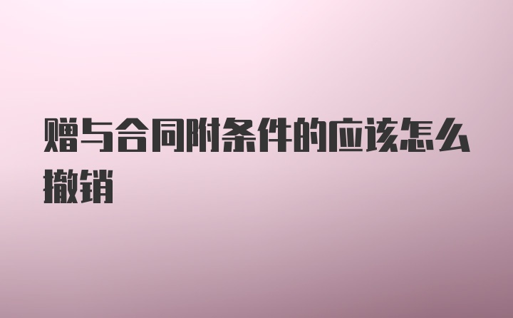 赠与合同附条件的应该怎么撤销