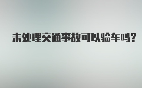 未处理交通事故可以验车吗?