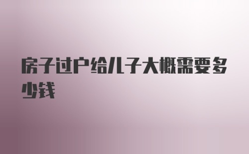 房子过户给儿子大概需要多少钱