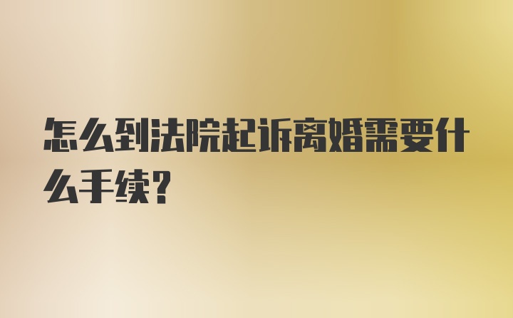 怎么到法院起诉离婚需要什么手续?