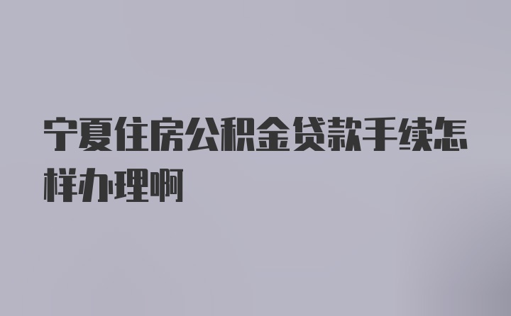 宁夏住房公积金贷款手续怎样办理啊