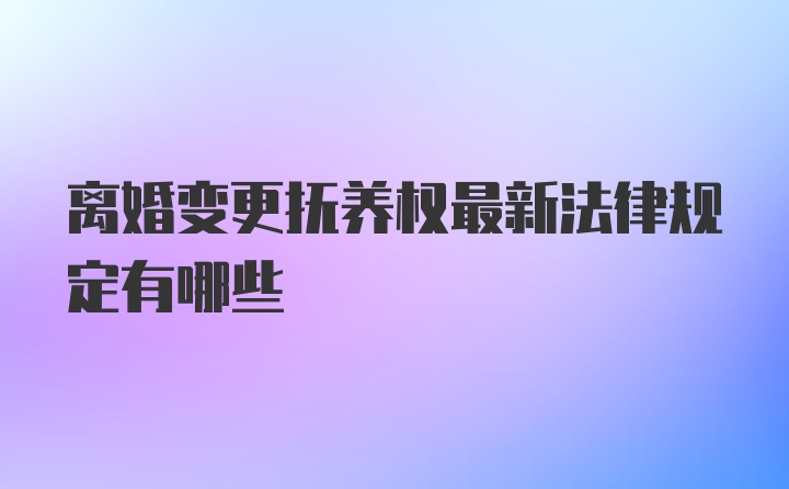 离婚变更抚养权最新法律规定有哪些