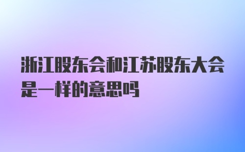 浙江股东会和江苏股东大会是一样的意思吗