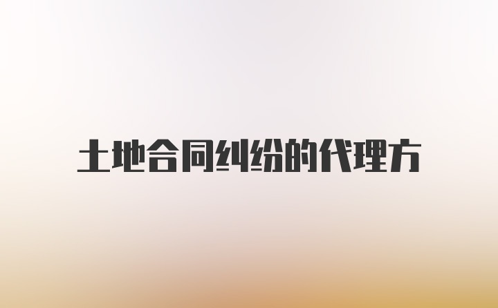 土地合同纠纷的代理方