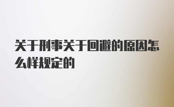 关于刑事关于回避的原因怎么样规定的