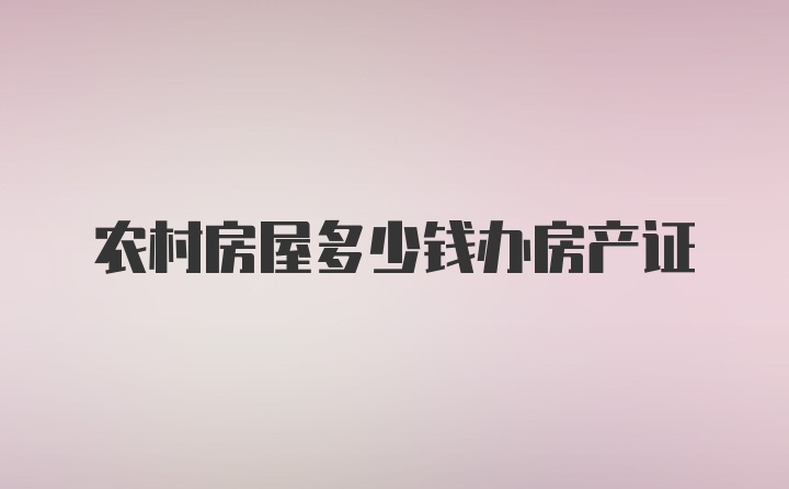 农村房屋多少钱办房产证