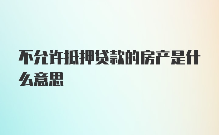 不允许抵押贷款的房产是什么意思