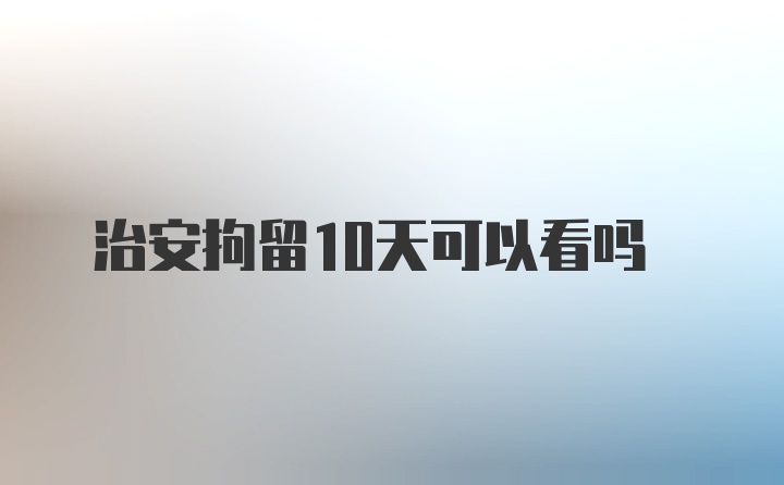 治安拘留10天可以看吗