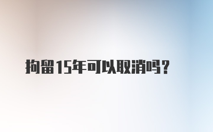 拘留15年可以取消吗？