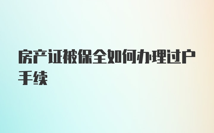 房产证被保全如何办理过户手续