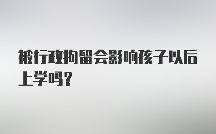 被行政拘留会影响孩子以后上学吗？