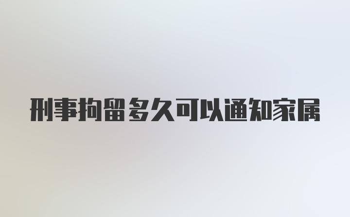 刑事拘留多久可以通知家属