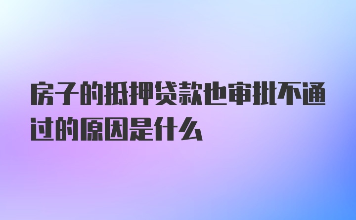 房子的抵押贷款也审批不通过的原因是什么