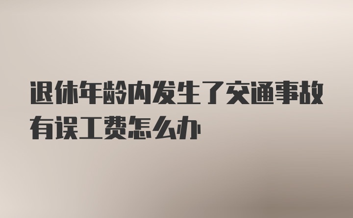 退休年龄内发生了交通事故有误工费怎么办