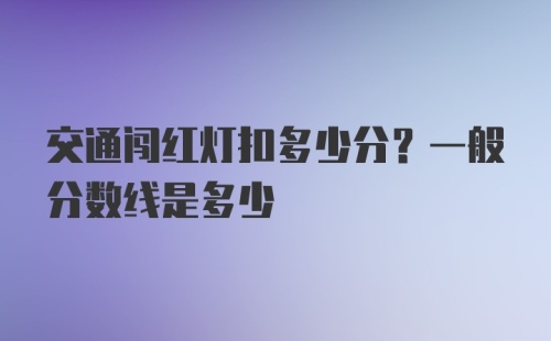 交通闯红灯扣多少分？一般分数线是多少