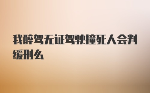 我醉驾无证驾驶撞死人会判缓刑么