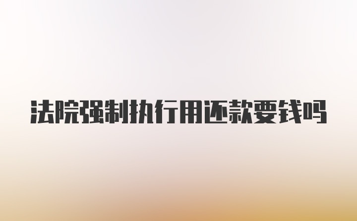 法院强制执行用还款要钱吗