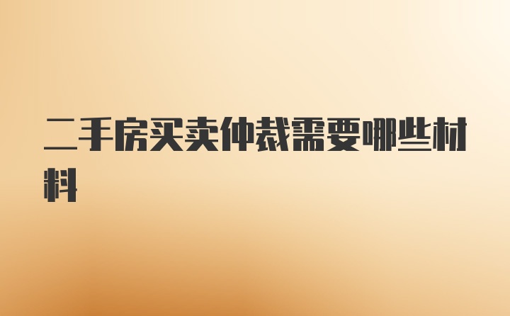 二手房买卖仲裁需要哪些材料