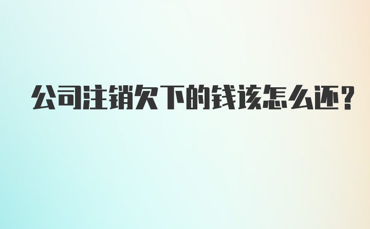 公司注销欠下的钱该怎么还？