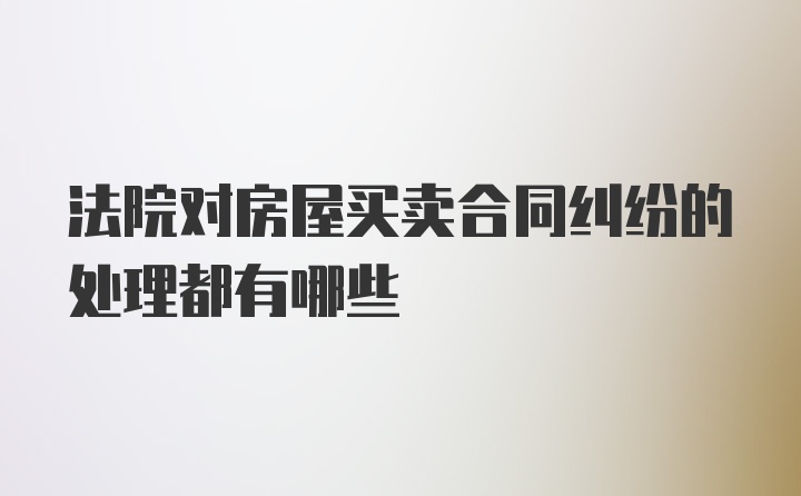 法院对房屋买卖合同纠纷的处理都有哪些