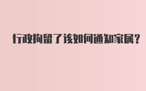 行政拘留了该如何通知家属？