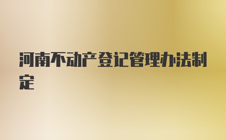 河南不动产登记管理办法制定