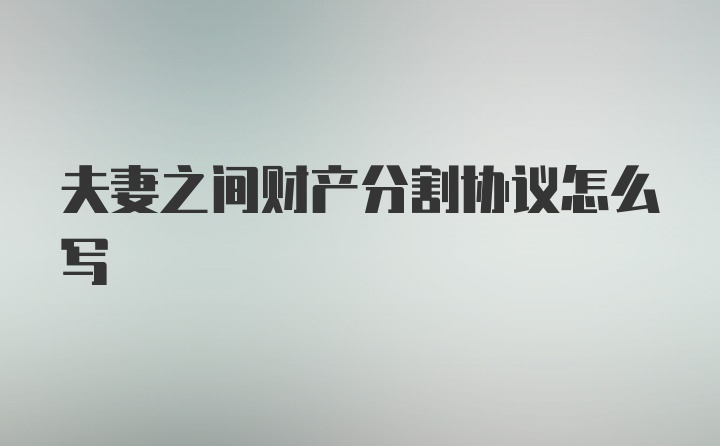 夫妻之间财产分割协议怎么写