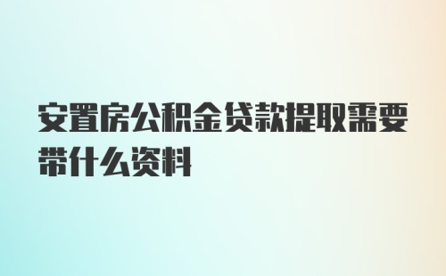 安置房公积金贷款提取需要带什么资料