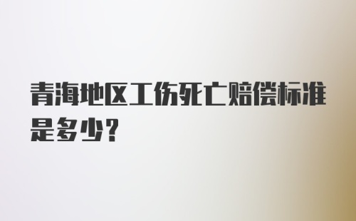 青海地区工伤死亡赔偿标准是多少？