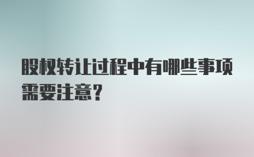 股权转让过程中有哪些事项需要注意?