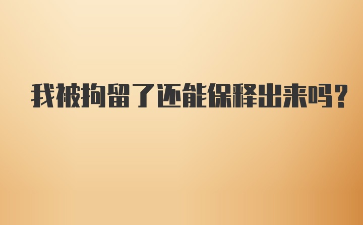 我被拘留了还能保释出来吗？